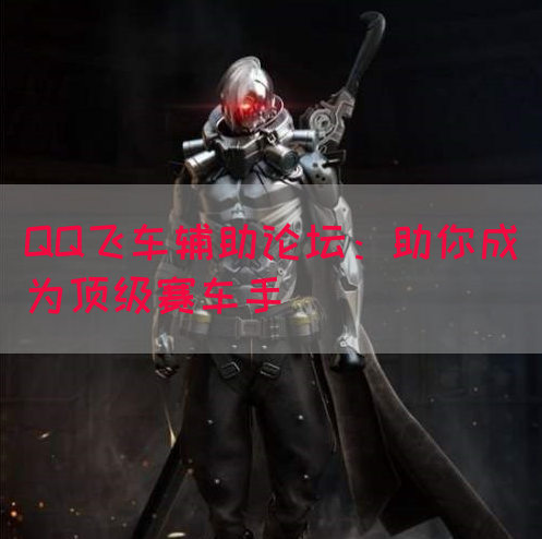 QQ飞车辅助论坛：助你成为顶级赛车手