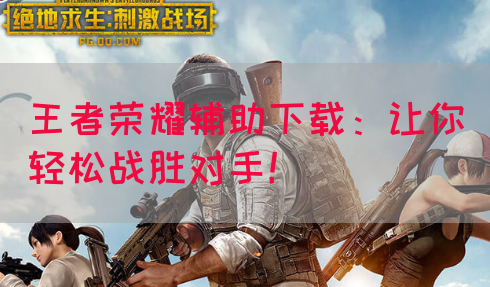王者荣耀辅助下载：让你轻松战胜对手！