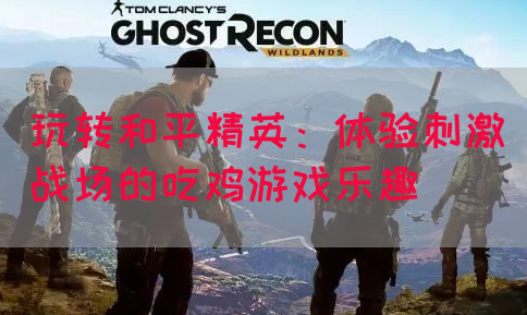 玩转和平精英：体验刺激战场的吃鸡游戏乐趣