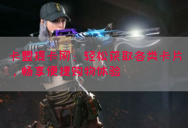 卡盟提卡网：轻松获取各类卡片，畅享便捷购物体验