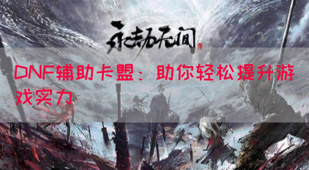 DNF辅助卡盟：助你轻松提升游戏实力