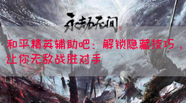 和平精英辅助吧：解锁隐藏技巧，让你无敌战胜对手