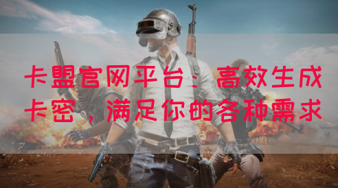 卡盟官网平台：高效生成卡密，满足你的各种需求