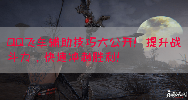QQ飞车辅助技巧大公开！提升战斗力，快速冲刺胜利！