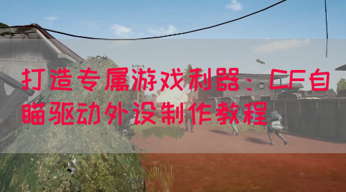 打造专属游戏利器：CF自瞄驱动外设制作教程