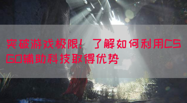 突破游戏极限！了解如何利用CSGO辅助科技取得优势
