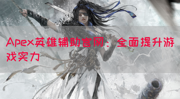 Apex英雄辅助官网：全面提升游戏实力
