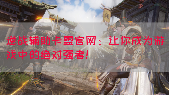 逆战辅助卡盟官网：让你成为游戏中的绝对强者！