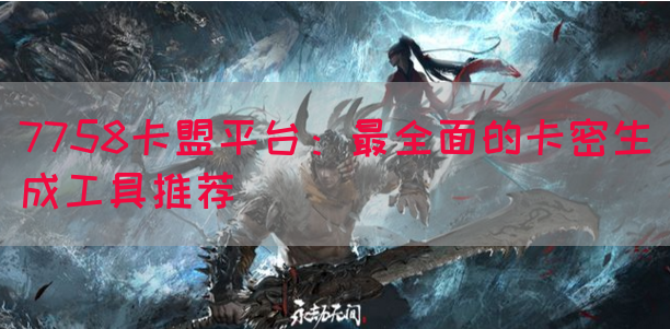 7758卡盟平台：最全面的卡密生成工具推荐