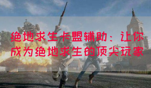 绝地求生卡盟辅助：让你成为绝地求生的顶尖玩家