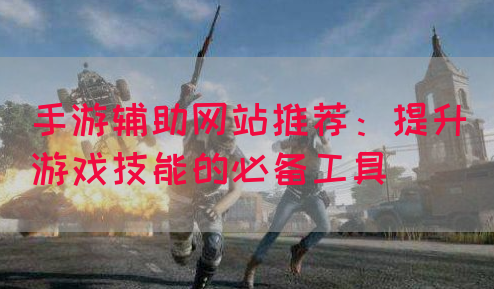 手游辅助网站推荐：提升游戏技能的必备工具