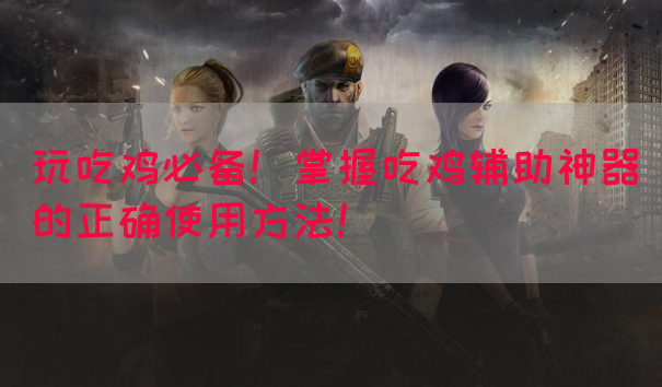 玩吃鸡必备！掌握吃鸡辅助神器的正确使用方法！