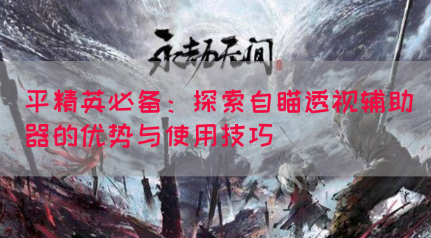 平精英必备：探索自瞄透视辅助器的优势与使用技巧