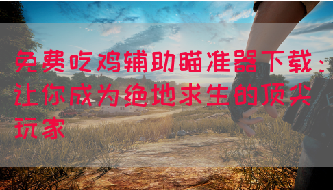 免费吃鸡辅助瞄准器下载：让你成为绝地求生的顶尖玩家