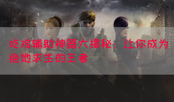 吃鸡辅助神器大揭秘：让你成为绝地求生的王者