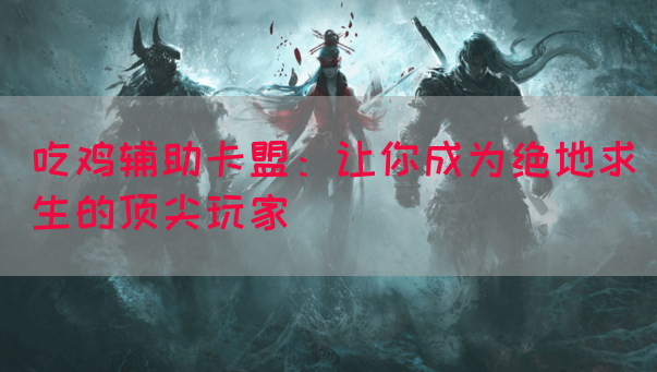 吃鸡辅助卡盟：让你成为绝地求生的顶尖玩家