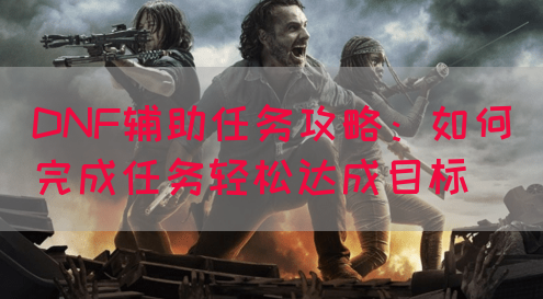 DNF辅助任务攻略：如何完成任务轻松达成目标