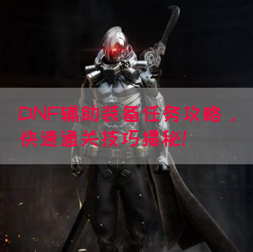 DNF辅助装备任务攻略，快速通关技巧揭秘！