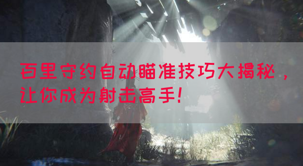 百里守约自动瞄准技巧大揭秘，让你成为射击高手！