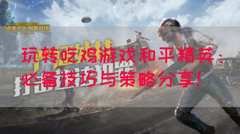 玩转吃鸡游戏和平精英：必备技巧与策略分享！