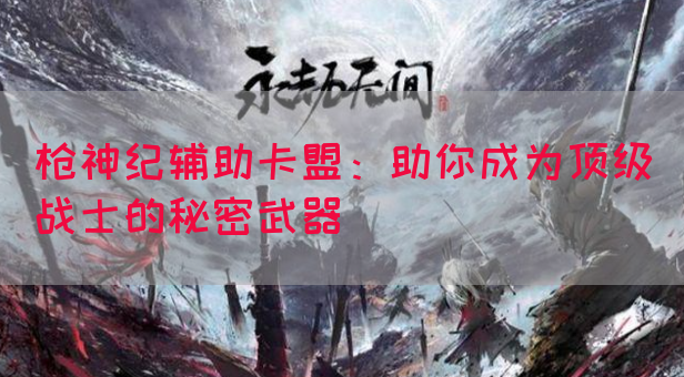 枪神纪辅助卡盟：助你成为顶级战士的秘密武器