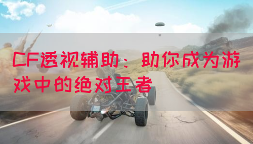 CF透视辅助：助你成为游戏中的绝对王者