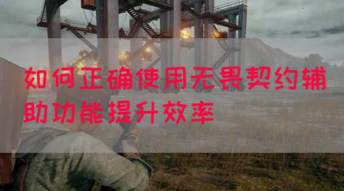如何正确使用无畏契约辅助功能提升效率