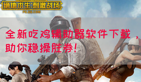 全新吃鸡辅助器软件下载，助你稳操胜券！