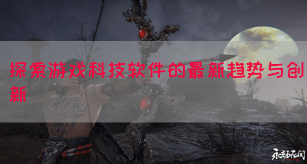 探索游戏科技软件的最新趋势与创新