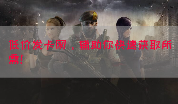 低价发卡网，辅助你快速获取所需！