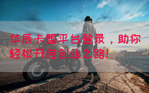 华辰卡盟平台登录，助你轻松开启创业之路！