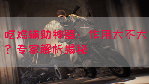 吃鸡辅助神器：作用大不大？专家解析揭秘