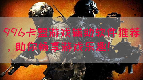 996卡盟游戏辅助软件推荐，助你畅享游戏乐趣！