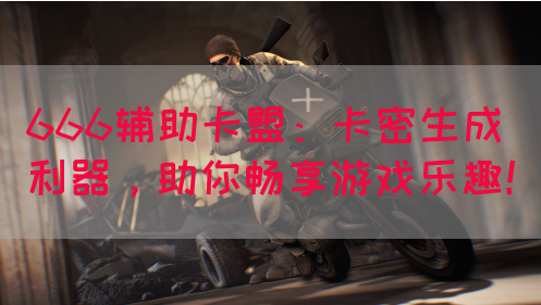 666辅助卡盟：卡密生成利器，助你畅享游戏乐趣！