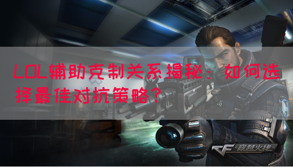 LOL辅助克制关系揭秘：如何选择最佳对抗策略？