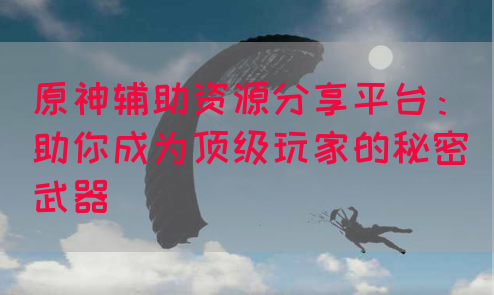 原神辅助资源分享平台：助你成为顶级玩家的秘密武器