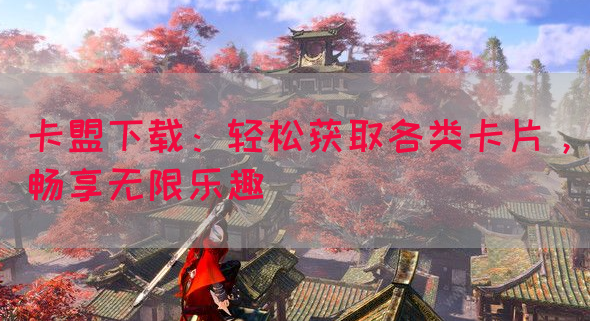 卡盟下载：轻松获取各类卡片，畅享无限乐趣