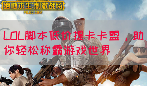 LOL脚本低价提卡卡盟，助你轻松称霸游戏世界
