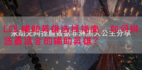 LOL辅助英雄选择指南：如何挑选最适合的辅助英雄？