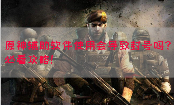 原神辅助软件使用会导致封号吗？必看攻略！