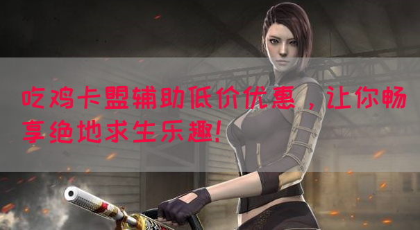 吃鸡卡盟辅助低价优惠，让你畅享绝地求生乐趣！