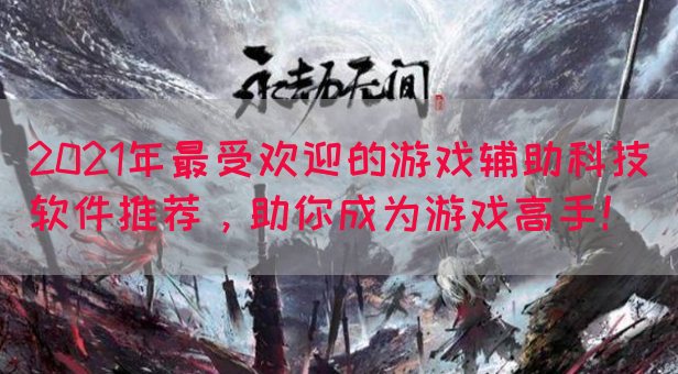 2021年最受欢迎的游戏辅助科技软件推荐，助你成为游戏高手！