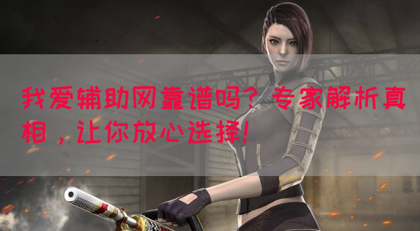 我爱辅助网靠谱吗？专家解析真相，让你放心选择！