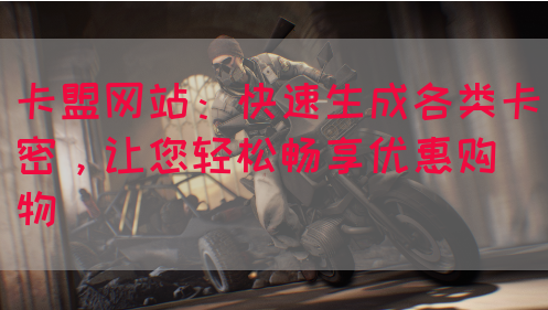 卡盟网站：快速生成各类卡密，让您轻松畅享优惠购物