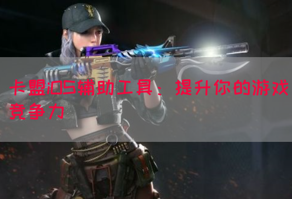卡盟iOS辅助工具：提升你的游戏竞争力