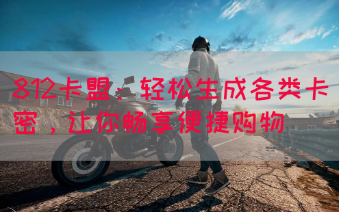 812卡盟：轻松生成各类卡密，让你畅享便捷购物