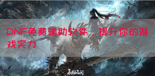DNF免费辅助软件，提升你的游戏实力