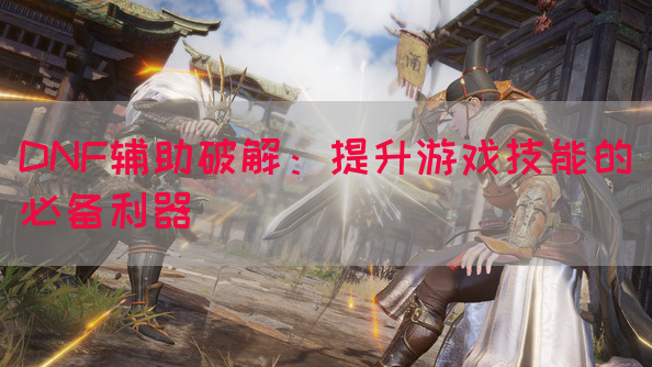 DNF辅助破解：提升游戏技能的必备利器