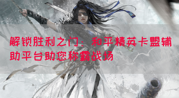 解锁胜利之门：和平精英卡盟辅助平台助您称霸战场(图1)