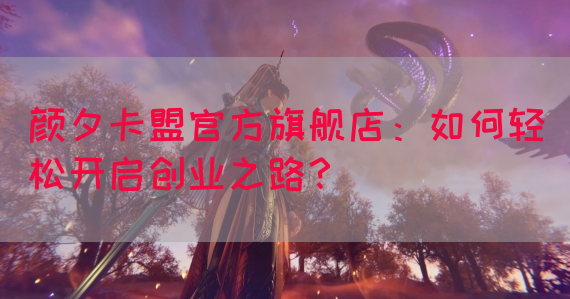 颜夕卡盟官方旗舰店：如何轻松开启创业之路？